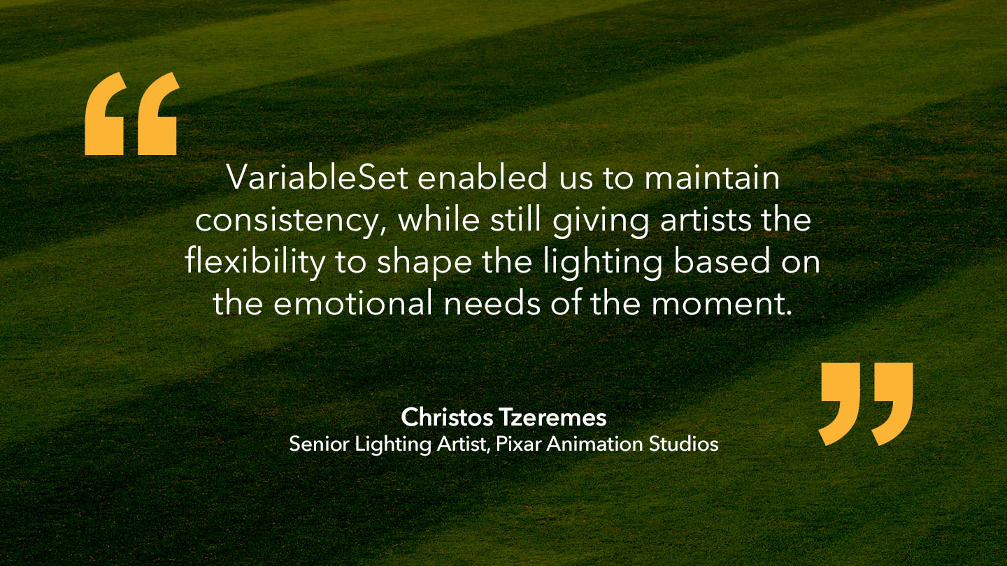 Quote from Christos Tzeremes, Senior Lighting Artist, Pixar Animation Studios: “VariableSet enabled us to maintain consistency, while still giving artists the flexibility to shape the lighting based on the emotional needs of the moment.”